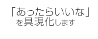 「あったらいいな」を具現化します